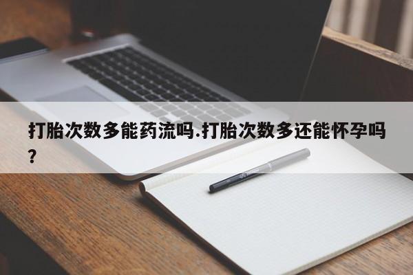 米非司酮片打胎药网店打胎次数多能药流吗.打胎次数多还能怀孕吗？