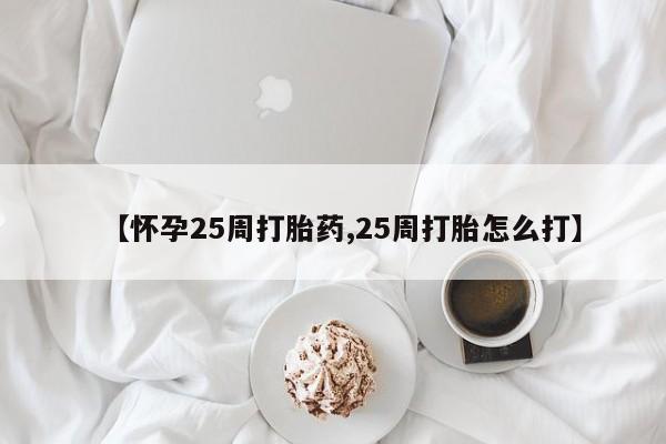 米非司酮片打胎药网店【怀孕25周打胎药,25周打胎怎么打】