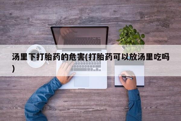 米非司酮片打胎药网店汤里下打胎药的危害(打胎药可以放汤里吃吗)