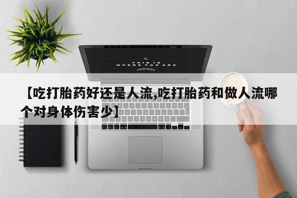 米非司酮片打胎药网店【吃打胎药好还是人流,吃打胎药和做人流哪个对身体伤害少】