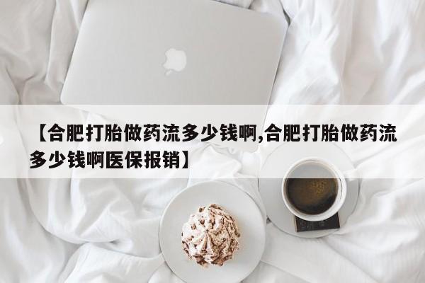 米非司酮片打胎药网店【合肥打胎做药流多少钱啊,合肥打胎做药流多少钱啊医保报销】