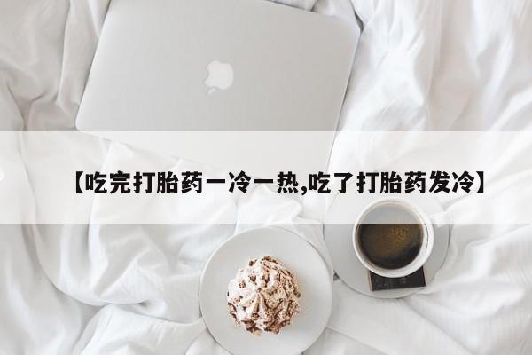 米非司酮片打胎药网店【吃完打胎药一冷一热,吃了打胎药发冷】