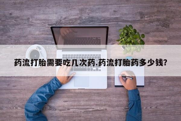 米非司酮片打胎药网店药流打胎需要吃几次药.药流打胎药多少钱？