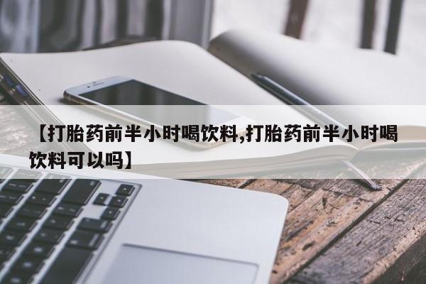 米非司酮片打胎药网店【打胎药前半小时喝饮料,打胎药前半小时喝饮料可以吗】