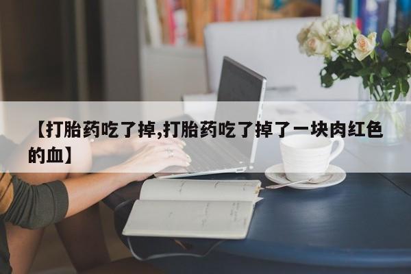 米非司酮片打胎药网店【打胎药吃了掉,打胎药吃了掉了一块肉红色的血】