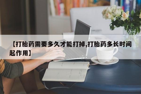 米非司酮片打胎药网店【打胎药需要多久才能打掉,打胎药多长时间起作用】
