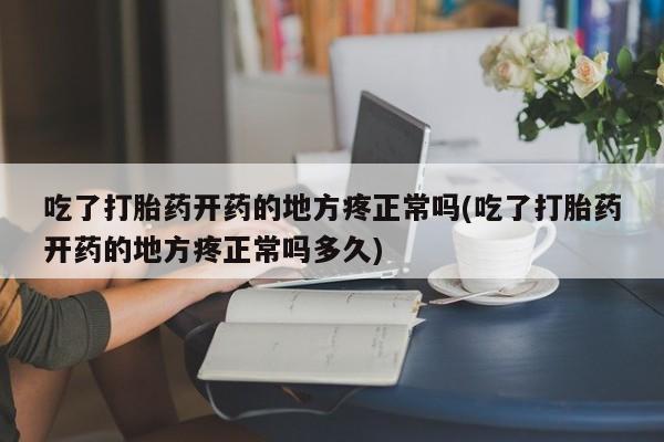 米非司酮片打胎药网店吃了打胎药开药的地方疼正常吗(吃了打胎药开药的地方疼正常吗多久)
