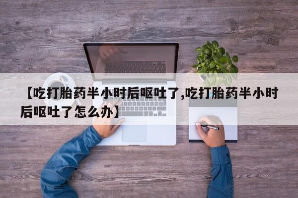 米非司酮片打胎药网店【吃打胎药半小时后呕吐了,吃打胎药半小时后呕吐了怎么办】