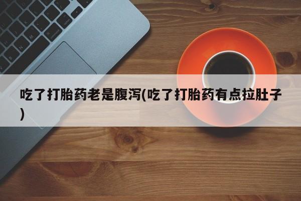 米非司酮片打胎药网店吃了打胎药老是腹泻(吃了打胎药有点拉肚子)