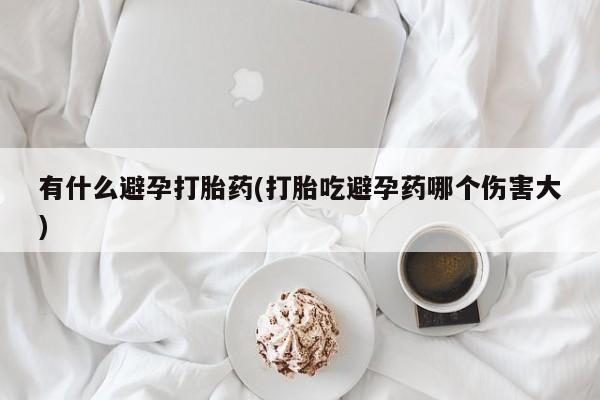 米非司酮片打胎药网店有什么避孕打胎药(打胎吃避孕药哪个伤害大)