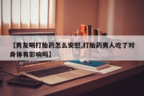 米非司酮片打胎药网店【男友喝打胎药怎么安慰,打胎药男人吃了对身体有影响吗】