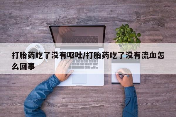 米非司酮片打胎药网店打胎药吃了没有呕吐/打胎药吃了没有流血怎么回事