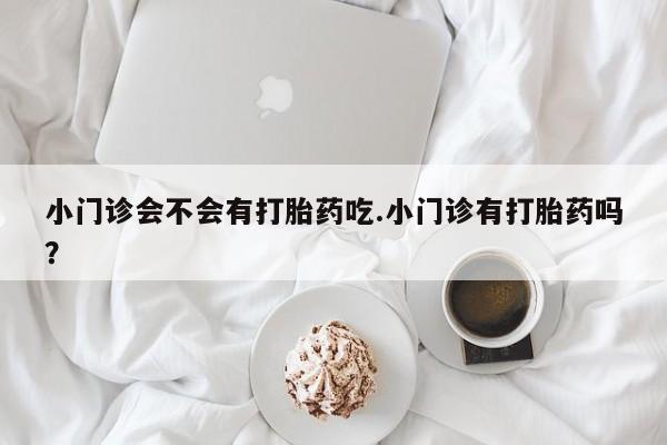 米非司酮片打胎药网店小门诊会不会有打胎药吃.小门诊有打胎药吗？
