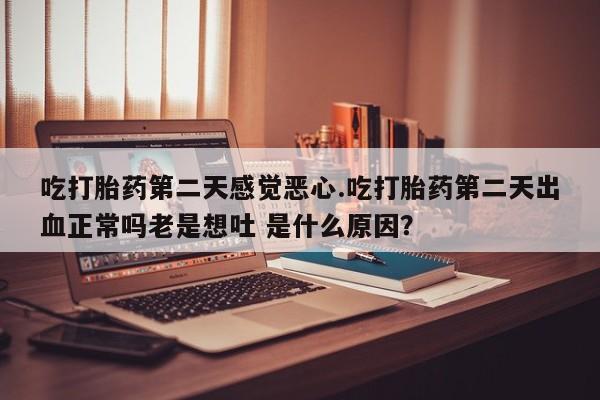 米非司酮片打胎药网店吃打胎药第二天感觉恶心.吃打胎药第二天出血正常吗老是想吐 是什么原因？