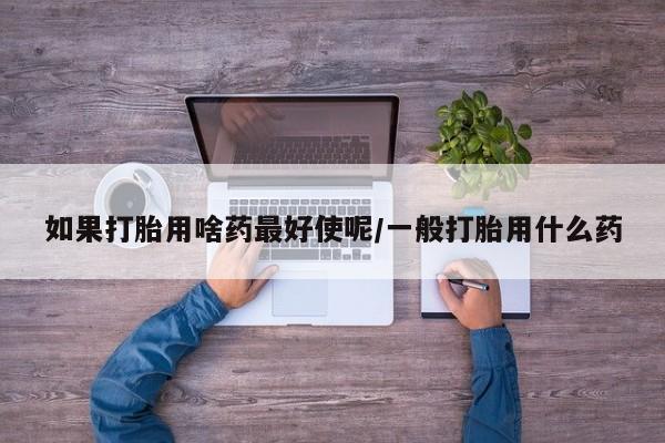 米非司酮片打胎药网店如果打胎用啥药最好使呢/一般打胎用什么药