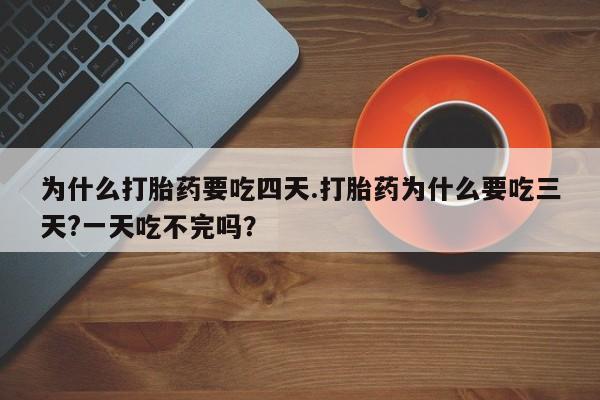 米非司酮片打胎药网店为什么打胎药要吃四天.打胎药为什么要吃三天?一天吃不完吗？