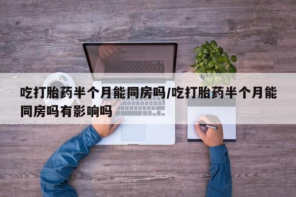 米非司酮片打胎药网店吃打胎药半个月能同房吗/吃打胎药半个月能同房吗有影响吗