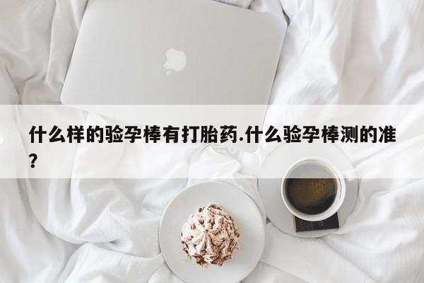 米非司酮片打胎药网店什么样的验孕棒有打胎药.什么验孕棒测的准？