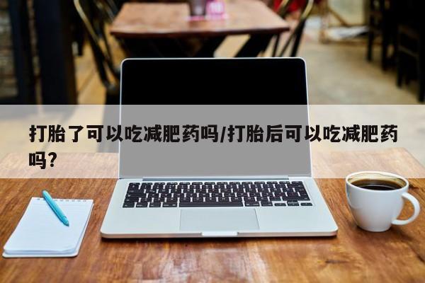 米非司酮片打胎药网店打胎了可以吃减肥药吗/打胎后可以吃减肥药吗?