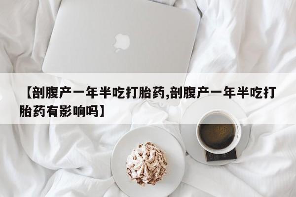 米非司酮片打胎药网店【剖腹产一年半吃打胎药,剖腹产一年半吃打胎药有影响吗】