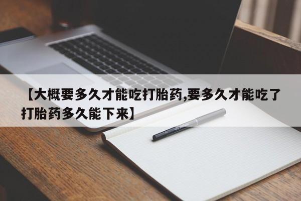 米非司酮片打胎药网店【大概要多久才能吃打胎药,要多久才能吃了打胎药多久能下来】