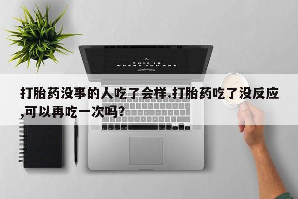 米非司酮片打胎药网店打胎药没事的人吃了会样.打胎药吃了没反应,可以再吃一次吗？