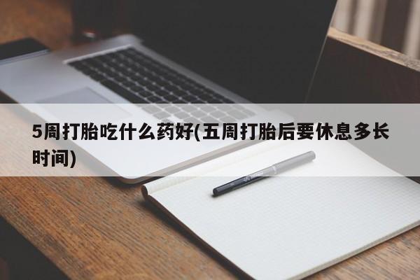 米非司酮片打胎药网店5周打胎吃什么药好(五周打胎后要休息多长时间)