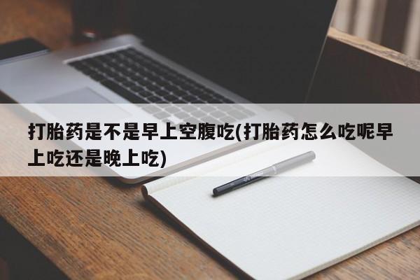 米非司酮片打胎药网店打胎药是不是早上空腹吃(打胎药怎么吃呢早上吃还是晚上吃)