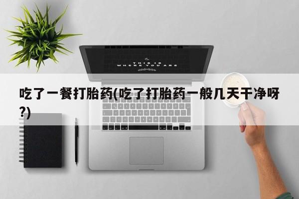 米非司酮片打胎药网店吃了一餐打胎药(吃了打胎药一般几天干净呀?)