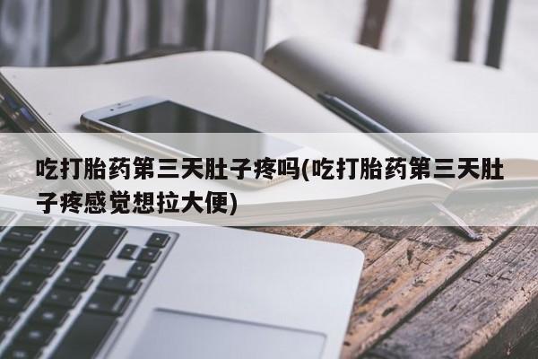 米非司酮片打胎药网店吃打胎药第三天肚子疼吗(吃打胎药第三天肚子疼感觉想拉大便)
