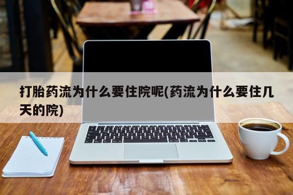 米非司酮片打胎药网店打胎药流为什么要住院呢(药流为什么要住几天的院)