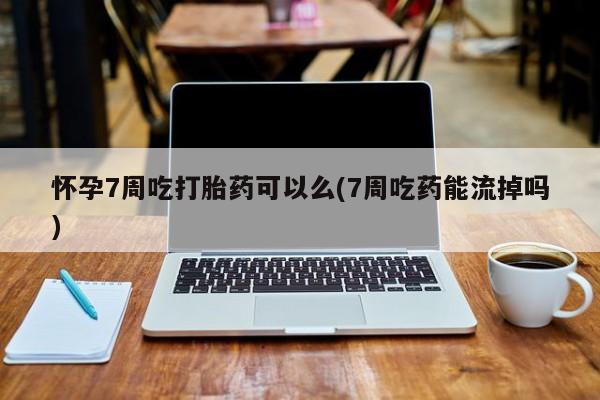 米非司酮片打胎药网店怀孕7周吃打胎药可以么(7周吃药能流掉吗)