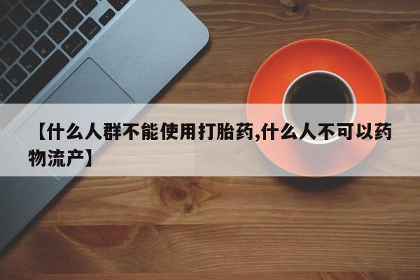 米非司酮片打胎药网店【什么人群不能使用打胎药,什么人不可以药物流产】