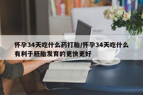 米非司酮片打胎药网店怀孕34天吃什么药打胎/怀孕34天吃什么有利于胚胎发育的更快更好
