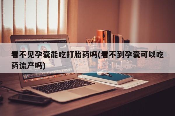 米非司酮片打胎药网店看不见孕囊能吃打胎药吗(看不到孕囊可以吃药流产吗)