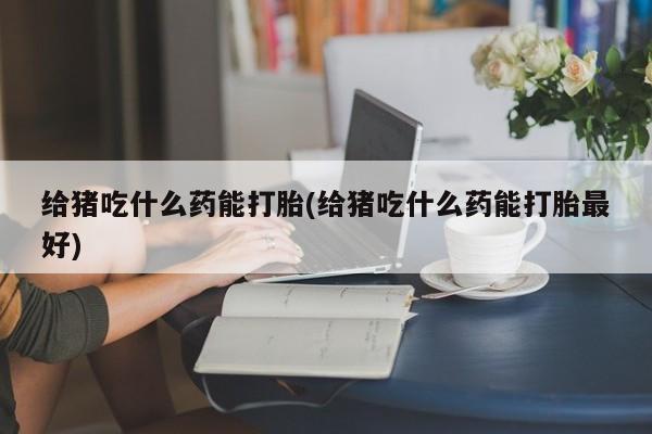 米非司酮片打胎药网店给猪吃什么药能打胎(给猪吃什么药能打胎最好)