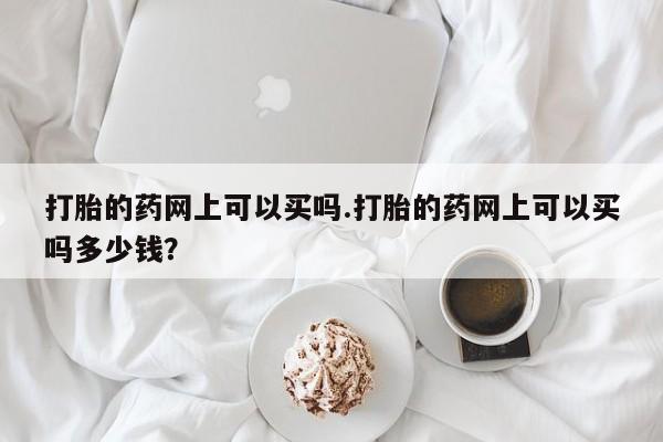 米非司酮片打胎药网店打胎的药网上可以买吗.打胎的药网上可以买吗多少钱？