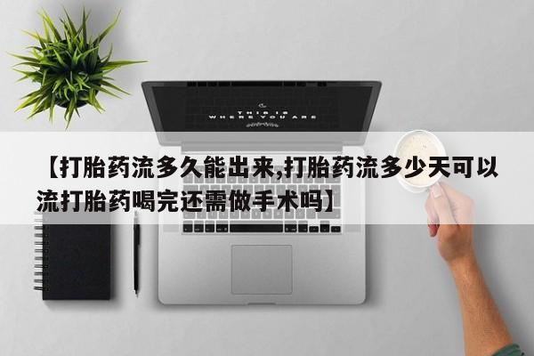 米非司酮片打胎药网店【打胎药流多久能出来,打胎药流多少天可以流打胎药喝完还需做手术吗】
