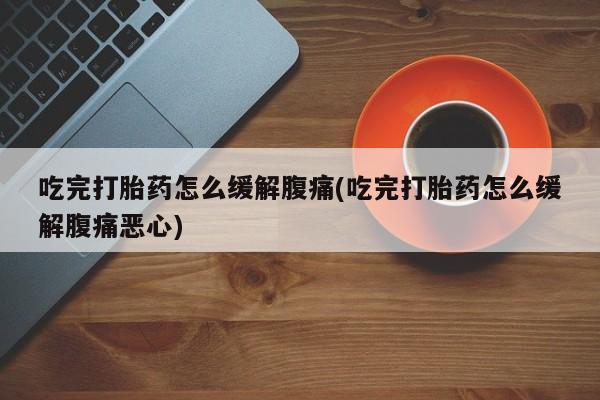 米非司酮片打胎药网店吃完打胎药怎么缓解腹痛(吃完打胎药怎么缓解腹痛恶心)