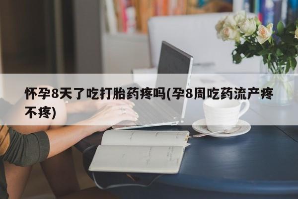 米非司酮片打胎药网店怀孕8天了吃打胎药疼吗(孕8周吃药流产疼不疼)