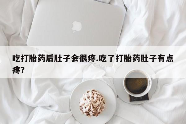 米非司酮片打胎药网店吃打胎药后肚子会很疼.吃了打胎药肚子有点疼？
