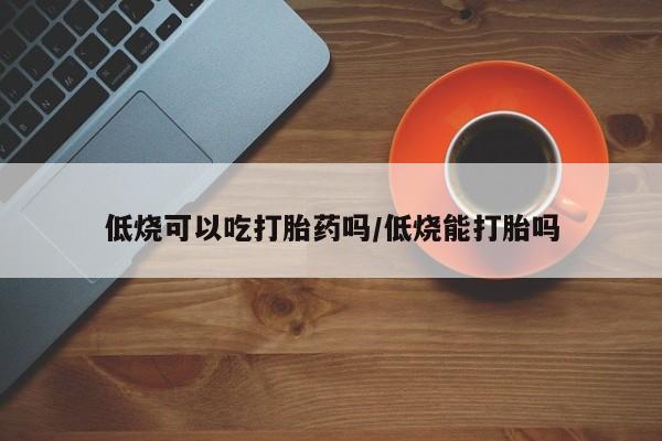 米非司酮片打胎药网店低烧可以吃打胎药吗/低烧能打胎吗