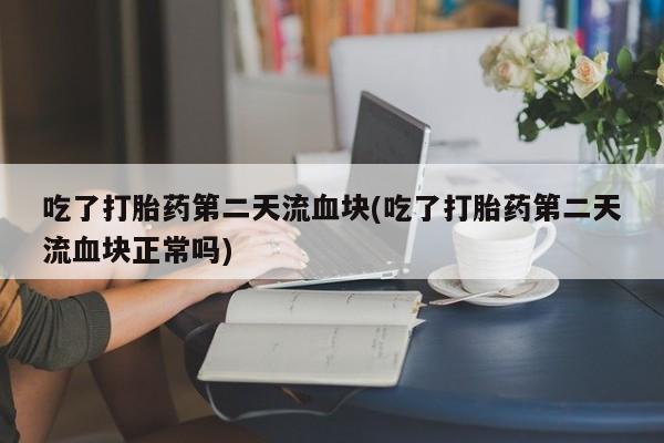 米非司酮片打胎药网店吃了打胎药第二天流血块(吃了打胎药第二天流血块正常吗)