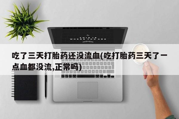 米非司酮片打胎药网店吃了三天打胎药还没流血(吃打胎药三天了一点血都没流,正常吗)