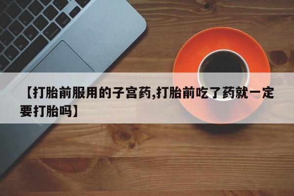 米非司酮片打胎药网店【打胎前服用的子宫药,打胎前吃了药就一定要打胎吗】