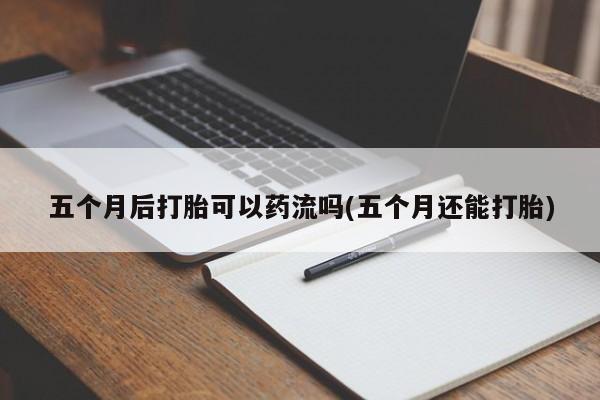 米非司酮片打胎药网店五个月后打胎可以药流吗(五个月还能打胎)