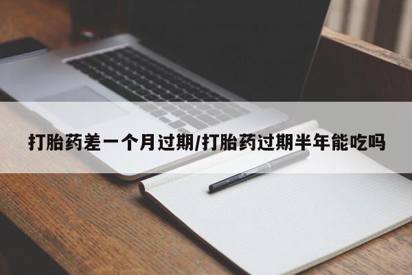米非司酮片打胎药网店打胎药差一个月过期/打胎药过期半年能吃吗