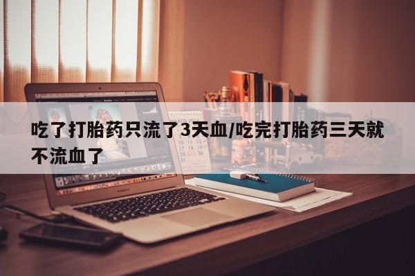 米非司酮片打胎药网店吃了打胎药只流了3天血/吃完打胎药三天就不流血了