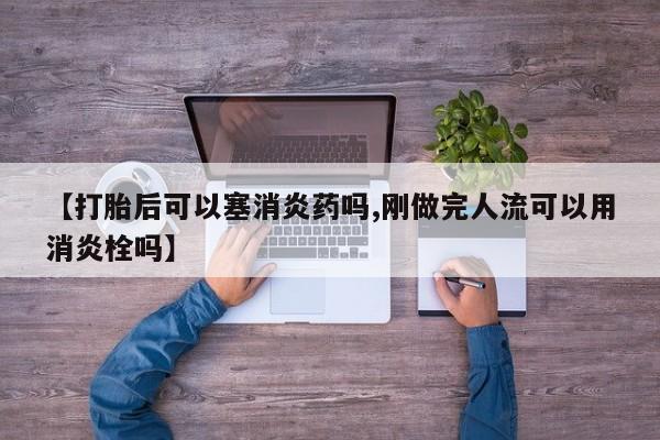 米非司酮片打胎药网店【打胎后可以塞消炎药吗,刚做完人流可以用消炎栓吗】