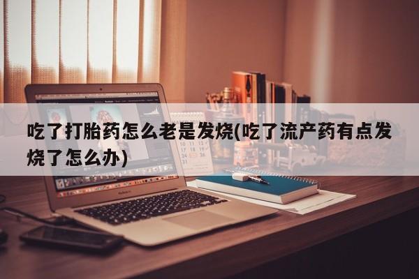 米非司酮片打胎药网店吃了打胎药怎么老是发烧(吃了流产药有点发烧了怎么办)